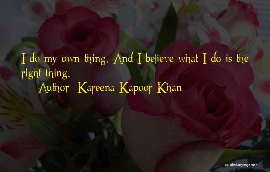 Kareena Kapoor Khan Quotes: I Do My Own Thing. And I Believe What I Do Is The Right Thing.