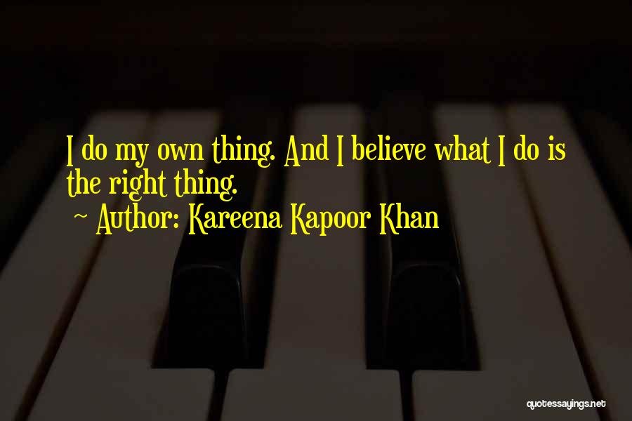 Kareena Kapoor Khan Quotes: I Do My Own Thing. And I Believe What I Do Is The Right Thing.