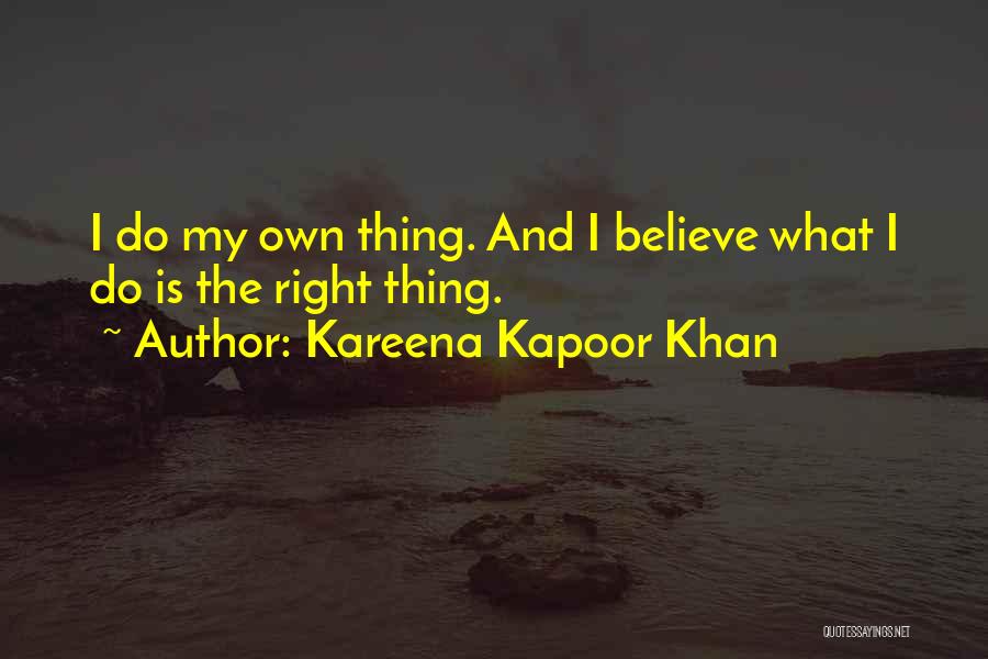 Kareena Kapoor Khan Quotes: I Do My Own Thing. And I Believe What I Do Is The Right Thing.