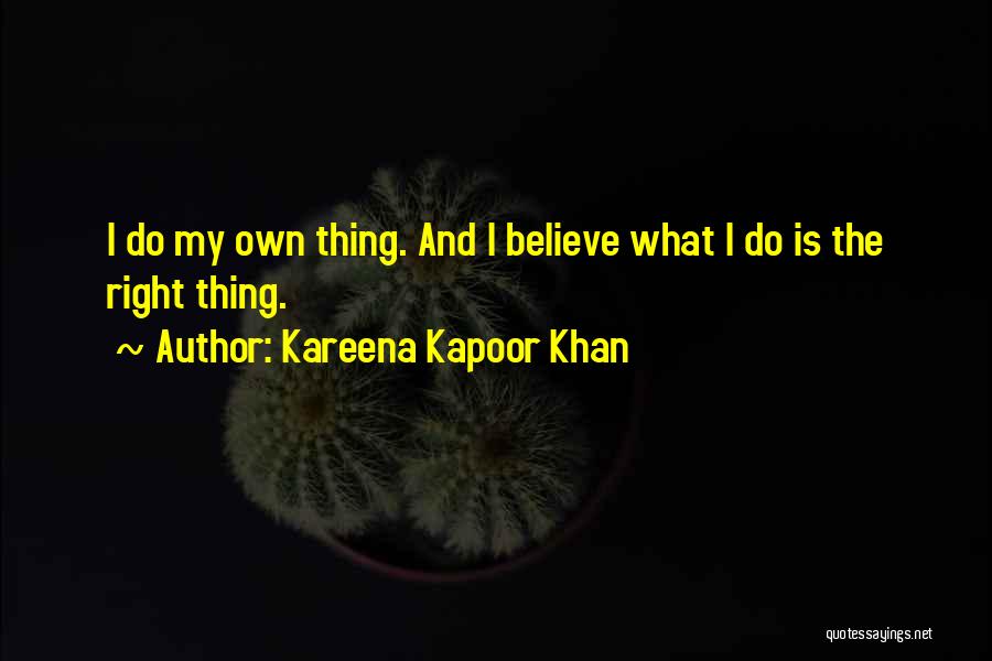 Kareena Kapoor Khan Quotes: I Do My Own Thing. And I Believe What I Do Is The Right Thing.