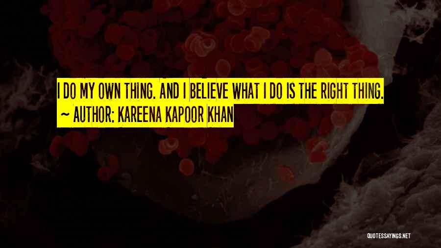 Kareena Kapoor Khan Quotes: I Do My Own Thing. And I Believe What I Do Is The Right Thing.