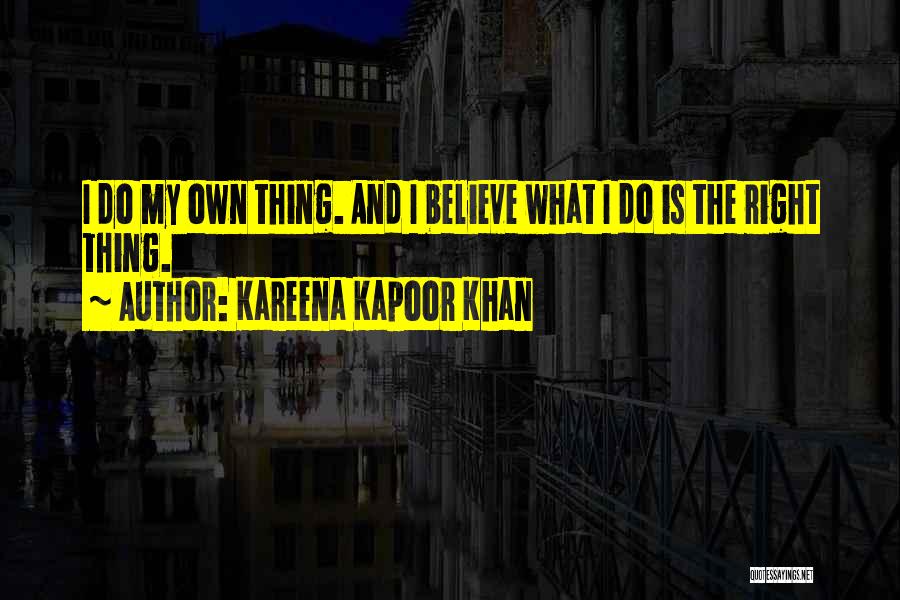 Kareena Kapoor Khan Quotes: I Do My Own Thing. And I Believe What I Do Is The Right Thing.