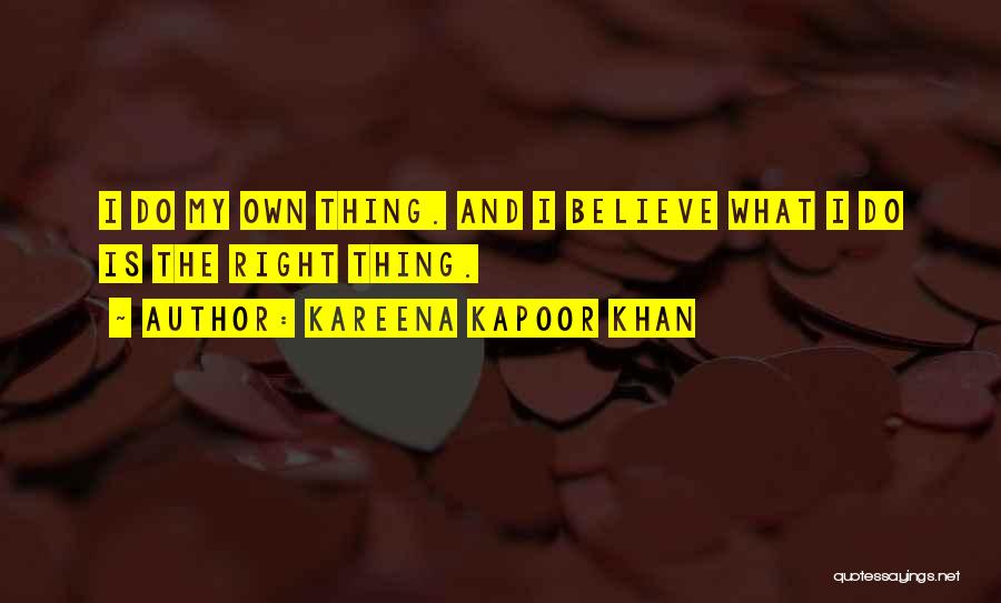 Kareena Kapoor Khan Quotes: I Do My Own Thing. And I Believe What I Do Is The Right Thing.