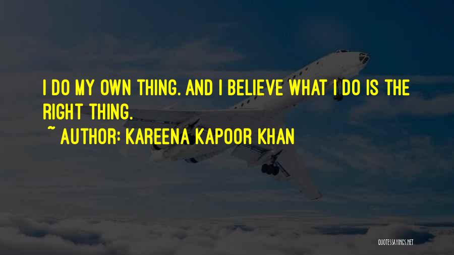 Kareena Kapoor Khan Quotes: I Do My Own Thing. And I Believe What I Do Is The Right Thing.