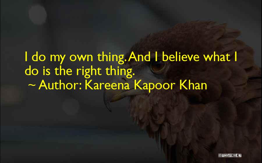 Kareena Kapoor Khan Quotes: I Do My Own Thing. And I Believe What I Do Is The Right Thing.