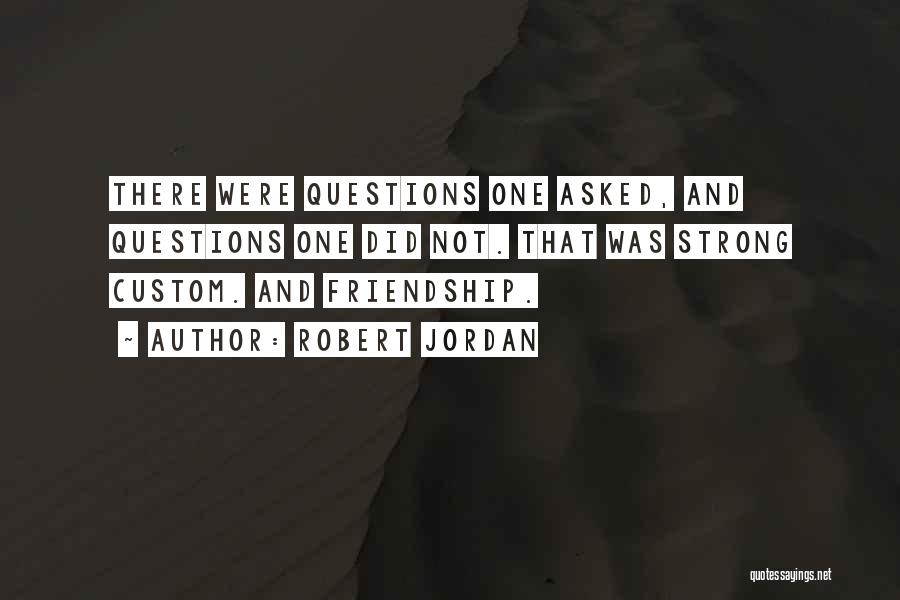 Robert Jordan Quotes: There Were Questions One Asked, And Questions One Did Not. That Was Strong Custom. And Friendship.