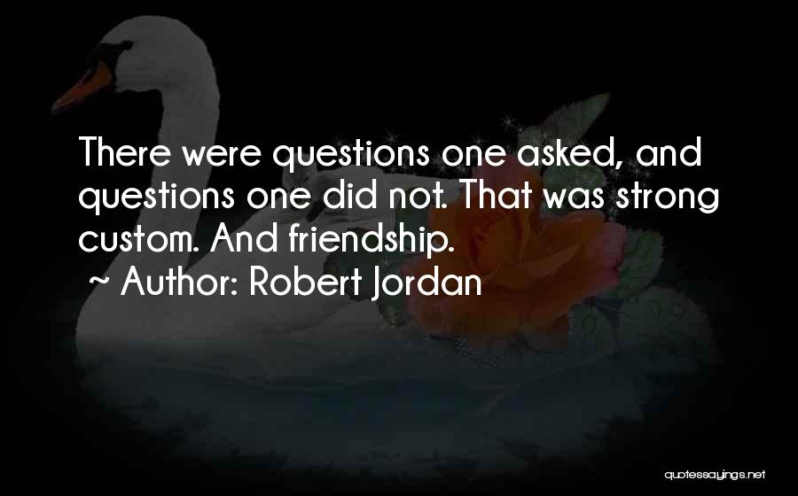 Robert Jordan Quotes: There Were Questions One Asked, And Questions One Did Not. That Was Strong Custom. And Friendship.