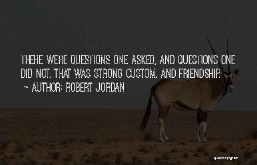 Robert Jordan Quotes: There Were Questions One Asked, And Questions One Did Not. That Was Strong Custom. And Friendship.