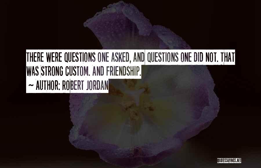 Robert Jordan Quotes: There Were Questions One Asked, And Questions One Did Not. That Was Strong Custom. And Friendship.