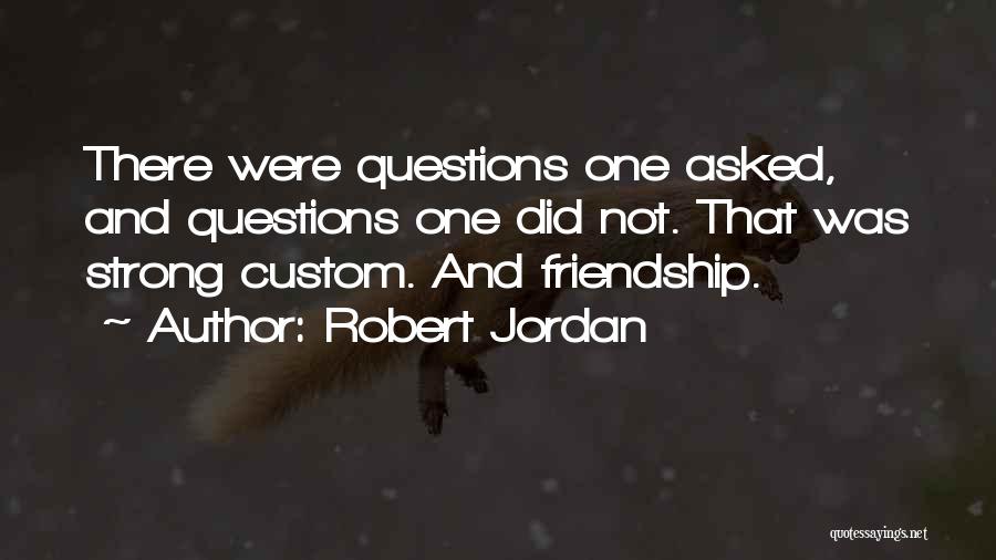 Robert Jordan Quotes: There Were Questions One Asked, And Questions One Did Not. That Was Strong Custom. And Friendship.