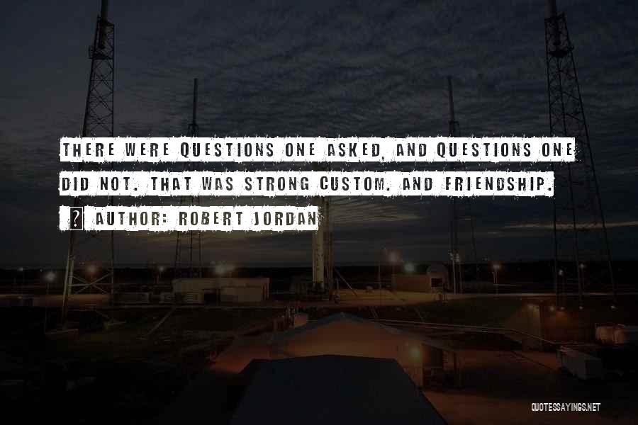 Robert Jordan Quotes: There Were Questions One Asked, And Questions One Did Not. That Was Strong Custom. And Friendship.