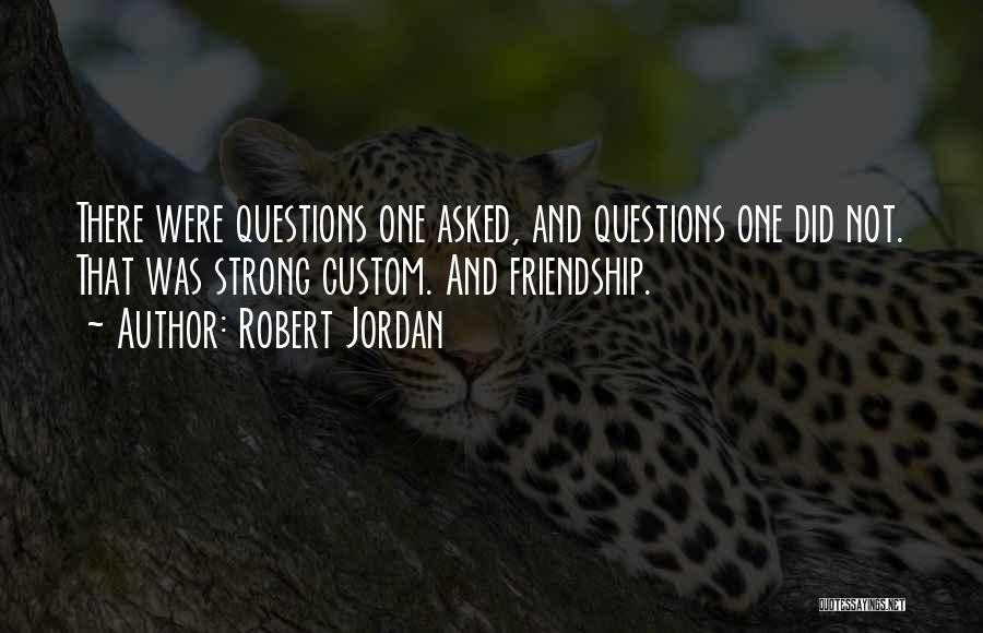 Robert Jordan Quotes: There Were Questions One Asked, And Questions One Did Not. That Was Strong Custom. And Friendship.