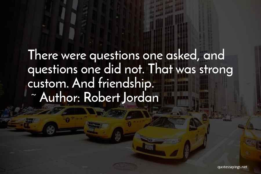 Robert Jordan Quotes: There Were Questions One Asked, And Questions One Did Not. That Was Strong Custom. And Friendship.