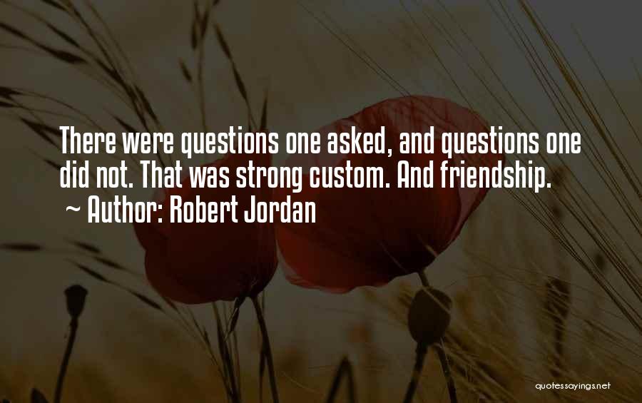 Robert Jordan Quotes: There Were Questions One Asked, And Questions One Did Not. That Was Strong Custom. And Friendship.