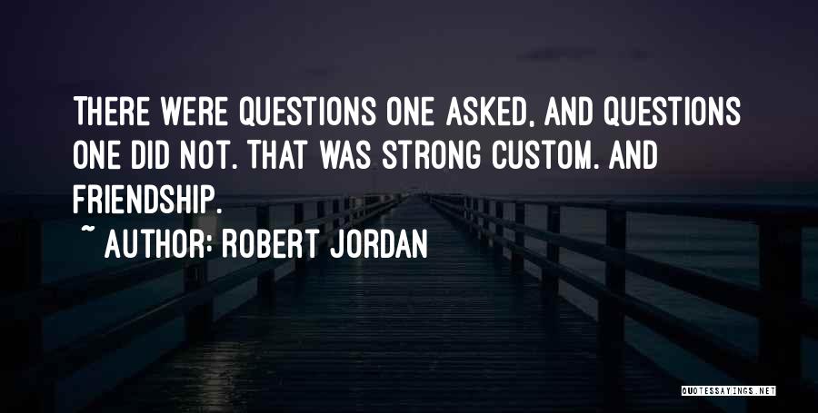 Robert Jordan Quotes: There Were Questions One Asked, And Questions One Did Not. That Was Strong Custom. And Friendship.