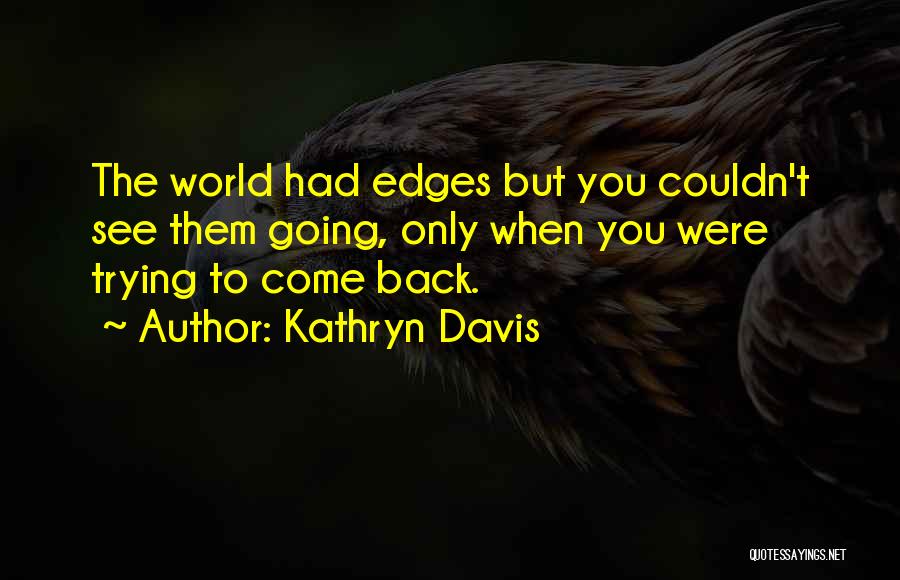 Kathryn Davis Quotes: The World Had Edges But You Couldn't See Them Going, Only When You Were Trying To Come Back.