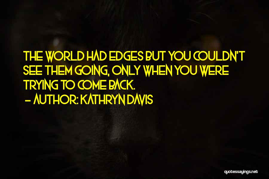Kathryn Davis Quotes: The World Had Edges But You Couldn't See Them Going, Only When You Were Trying To Come Back.