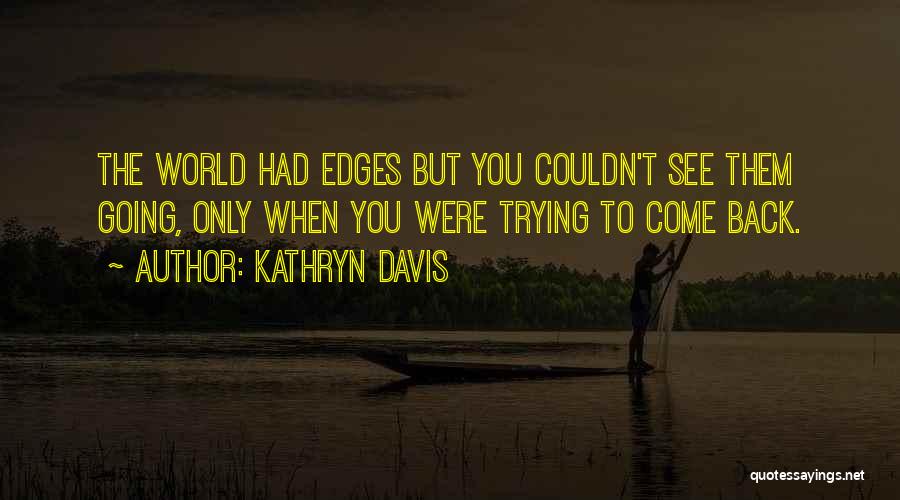 Kathryn Davis Quotes: The World Had Edges But You Couldn't See Them Going, Only When You Were Trying To Come Back.