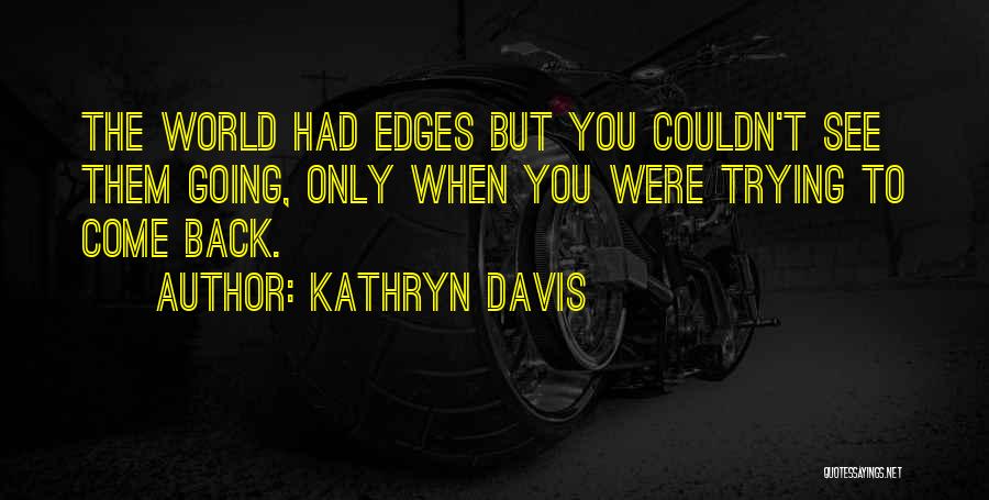 Kathryn Davis Quotes: The World Had Edges But You Couldn't See Them Going, Only When You Were Trying To Come Back.
