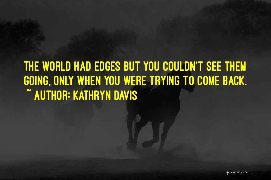 Kathryn Davis Quotes: The World Had Edges But You Couldn't See Them Going, Only When You Were Trying To Come Back.