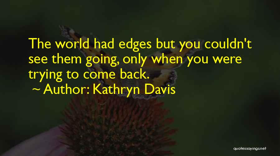 Kathryn Davis Quotes: The World Had Edges But You Couldn't See Them Going, Only When You Were Trying To Come Back.