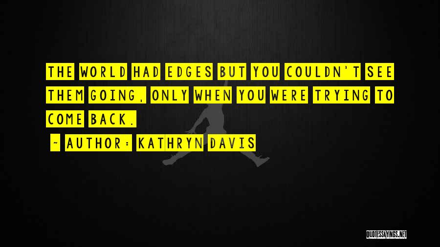 Kathryn Davis Quotes: The World Had Edges But You Couldn't See Them Going, Only When You Were Trying To Come Back.