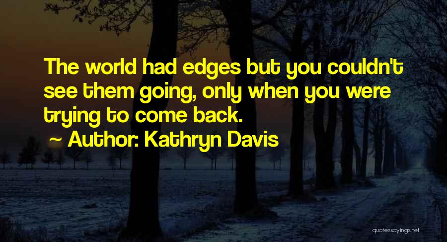 Kathryn Davis Quotes: The World Had Edges But You Couldn't See Them Going, Only When You Were Trying To Come Back.
