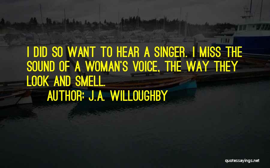J.A. Willoughby Quotes: I Did So Want To Hear A Singer. I Miss The Sound Of A Woman's Voice, The Way They Look