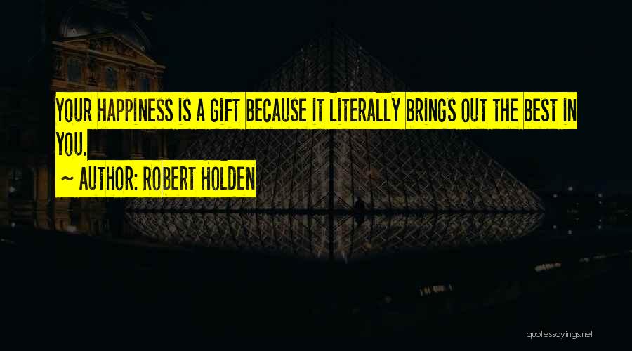Robert Holden Quotes: Your Happiness Is A Gift Because It Literally Brings Out The Best In You.
