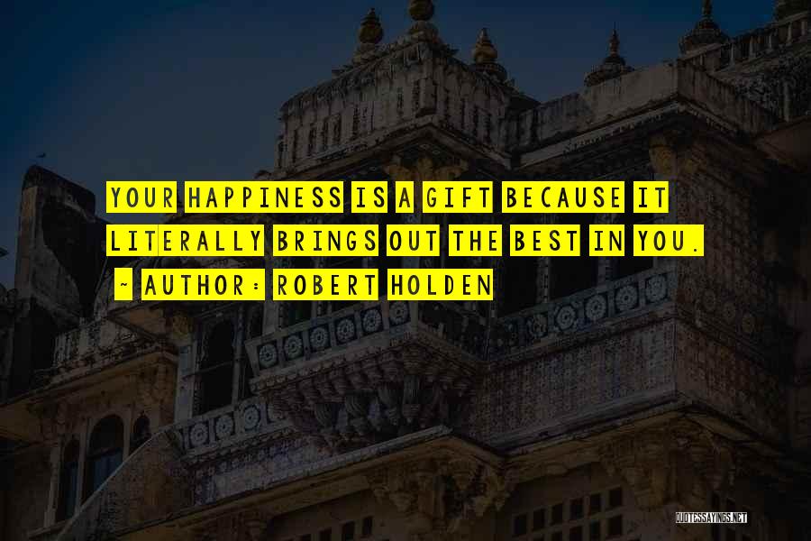 Robert Holden Quotes: Your Happiness Is A Gift Because It Literally Brings Out The Best In You.