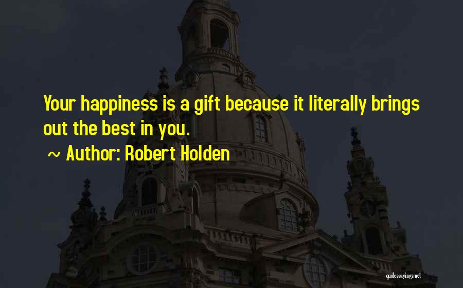 Robert Holden Quotes: Your Happiness Is A Gift Because It Literally Brings Out The Best In You.