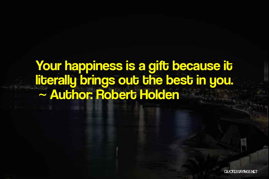 Robert Holden Quotes: Your Happiness Is A Gift Because It Literally Brings Out The Best In You.