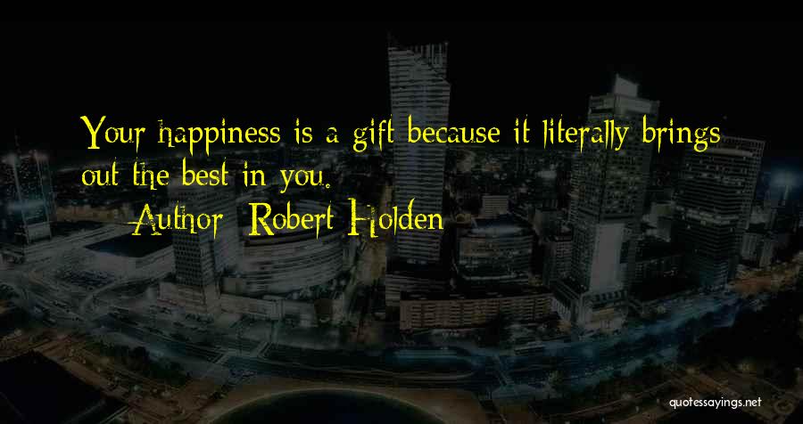 Robert Holden Quotes: Your Happiness Is A Gift Because It Literally Brings Out The Best In You.
