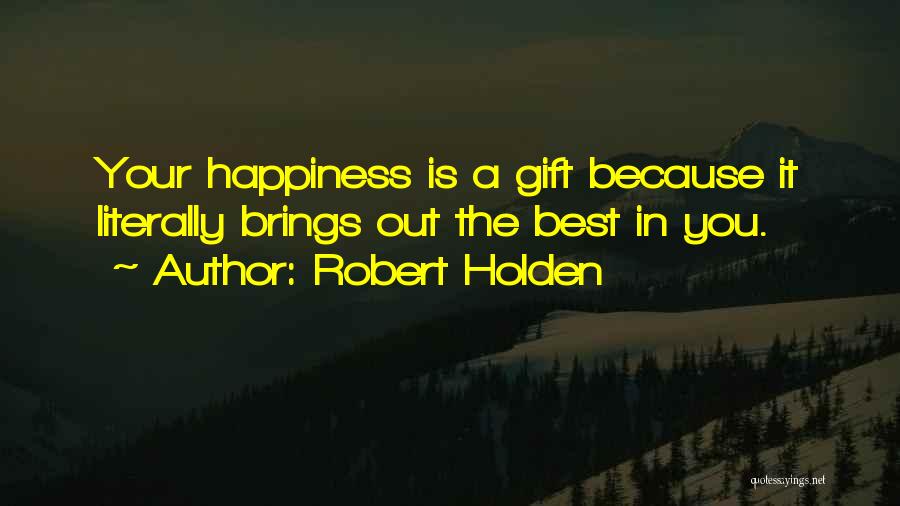 Robert Holden Quotes: Your Happiness Is A Gift Because It Literally Brings Out The Best In You.