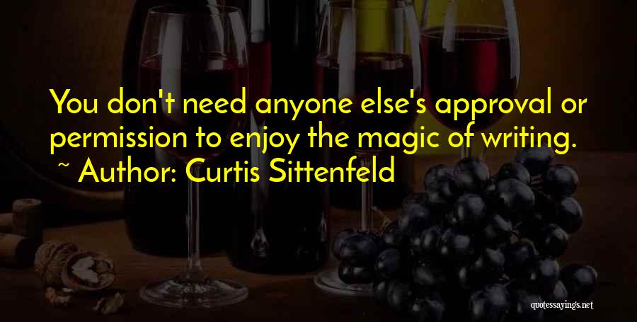 Curtis Sittenfeld Quotes: You Don't Need Anyone Else's Approval Or Permission To Enjoy The Magic Of Writing.