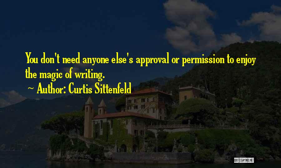 Curtis Sittenfeld Quotes: You Don't Need Anyone Else's Approval Or Permission To Enjoy The Magic Of Writing.