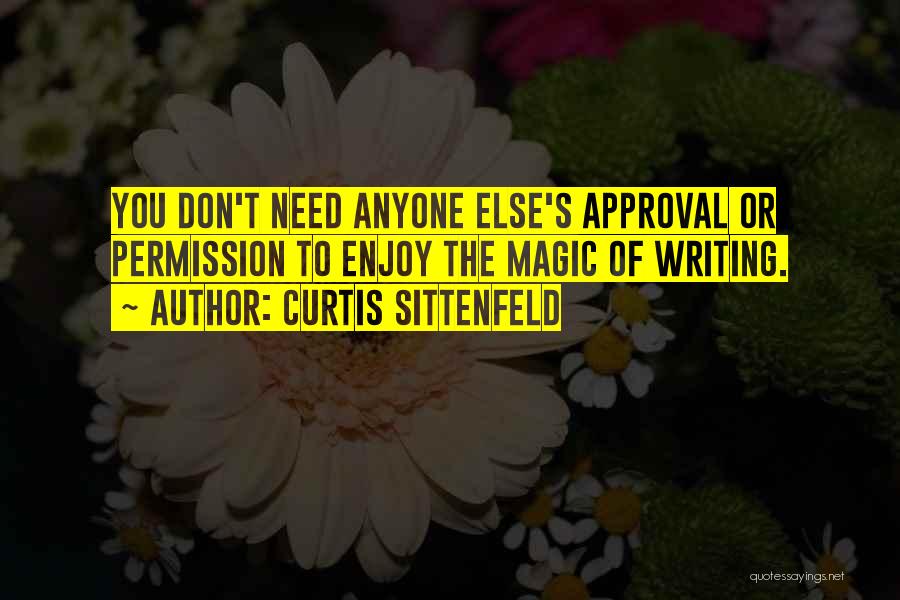 Curtis Sittenfeld Quotes: You Don't Need Anyone Else's Approval Or Permission To Enjoy The Magic Of Writing.
