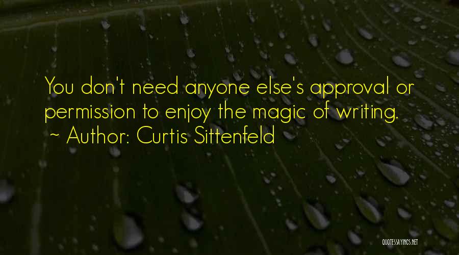 Curtis Sittenfeld Quotes: You Don't Need Anyone Else's Approval Or Permission To Enjoy The Magic Of Writing.