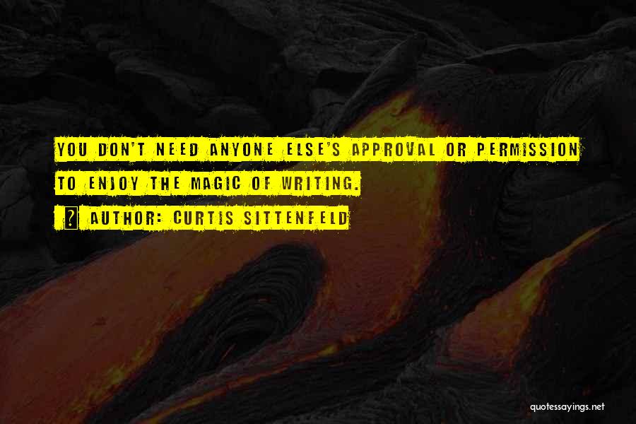 Curtis Sittenfeld Quotes: You Don't Need Anyone Else's Approval Or Permission To Enjoy The Magic Of Writing.