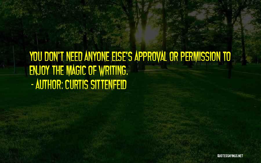 Curtis Sittenfeld Quotes: You Don't Need Anyone Else's Approval Or Permission To Enjoy The Magic Of Writing.