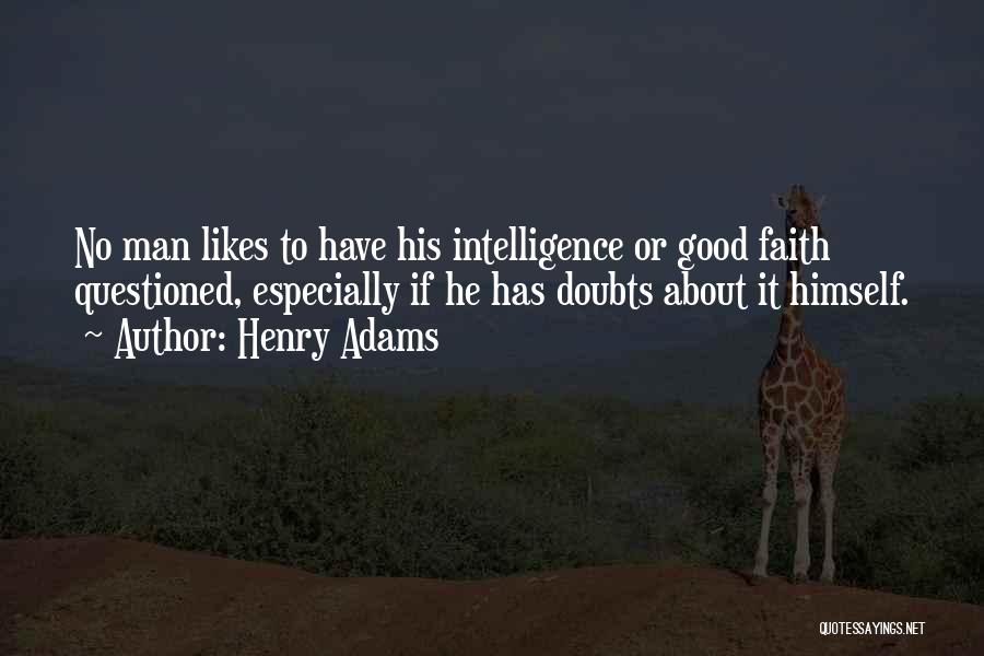 Henry Adams Quotes: No Man Likes To Have His Intelligence Or Good Faith Questioned, Especially If He Has Doubts About It Himself.