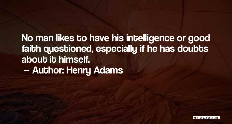 Henry Adams Quotes: No Man Likes To Have His Intelligence Or Good Faith Questioned, Especially If He Has Doubts About It Himself.