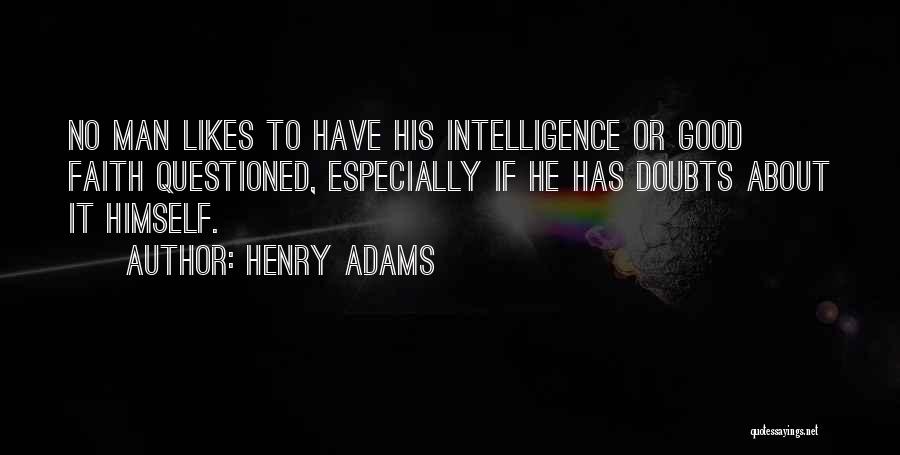 Henry Adams Quotes: No Man Likes To Have His Intelligence Or Good Faith Questioned, Especially If He Has Doubts About It Himself.