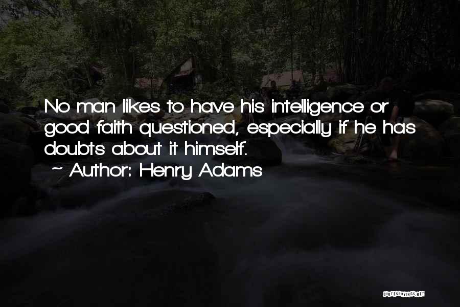 Henry Adams Quotes: No Man Likes To Have His Intelligence Or Good Faith Questioned, Especially If He Has Doubts About It Himself.