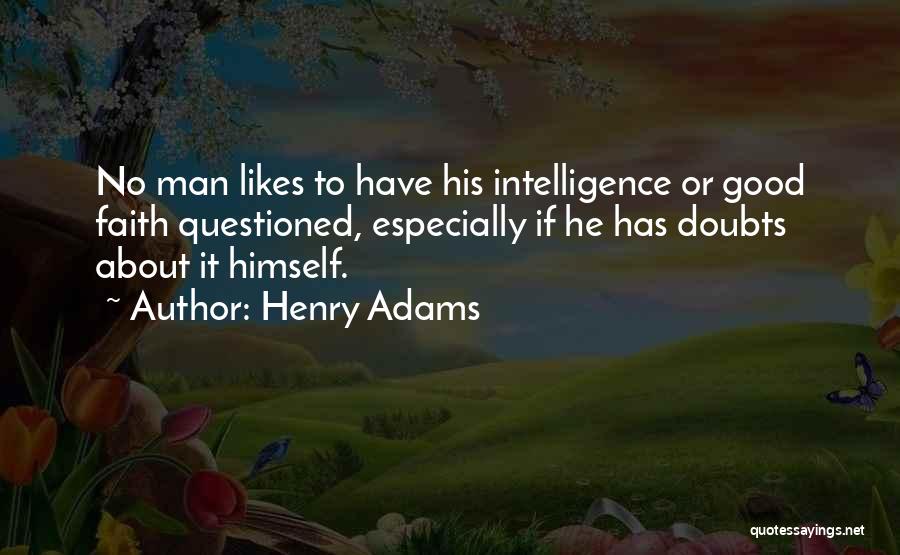 Henry Adams Quotes: No Man Likes To Have His Intelligence Or Good Faith Questioned, Especially If He Has Doubts About It Himself.