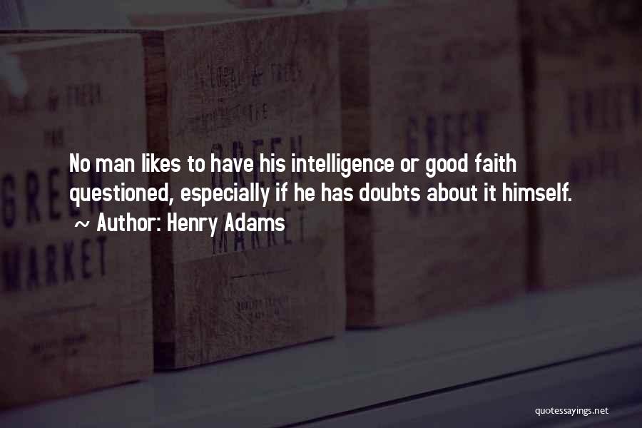 Henry Adams Quotes: No Man Likes To Have His Intelligence Or Good Faith Questioned, Especially If He Has Doubts About It Himself.