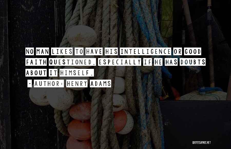 Henry Adams Quotes: No Man Likes To Have His Intelligence Or Good Faith Questioned, Especially If He Has Doubts About It Himself.