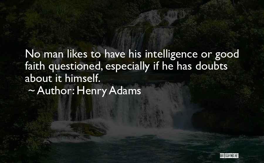 Henry Adams Quotes: No Man Likes To Have His Intelligence Or Good Faith Questioned, Especially If He Has Doubts About It Himself.