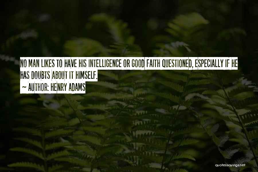 Henry Adams Quotes: No Man Likes To Have His Intelligence Or Good Faith Questioned, Especially If He Has Doubts About It Himself.