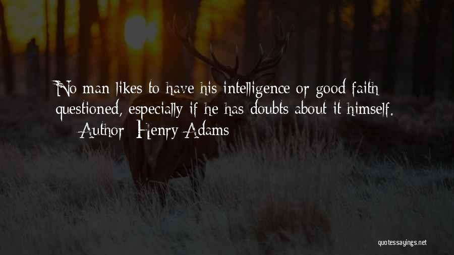Henry Adams Quotes: No Man Likes To Have His Intelligence Or Good Faith Questioned, Especially If He Has Doubts About It Himself.